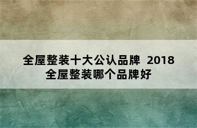 全屋整装十大公认品牌  2018全屋整装哪个品牌好